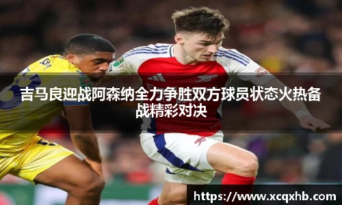 吉马良迎战阿森纳全力争胜双方球员状态火热备战精彩对决