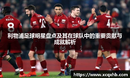利物浦足球明星盘点及其在球队中的重要贡献与成就解析