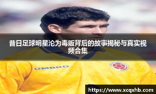 昔日足球明星沦为毒贩背后的故事揭秘与真实视频合集
