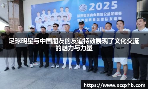 足球明星与中国朋友的友谊特效展现了文化交流的魅力与力量