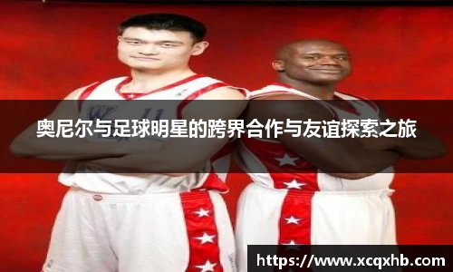 奥尼尔与足球明星的跨界合作与友谊探索之旅