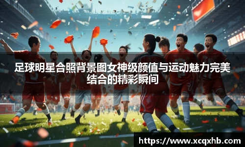 足球明星合照背景图女神级颜值与运动魅力完美结合的精彩瞬间