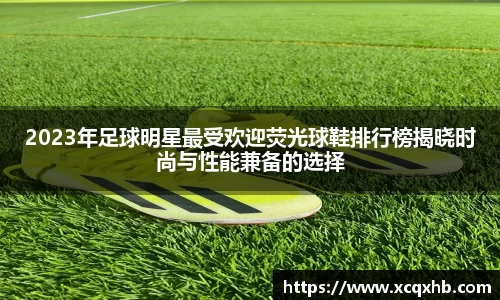 2023年足球明星最受欢迎荧光球鞋排行榜揭晓时尚与性能兼备的选择