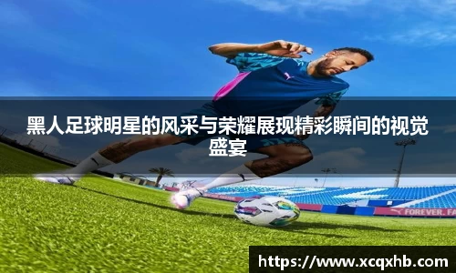 黑人足球明星的风采与荣耀展现精彩瞬间的视觉盛宴