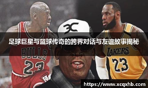 足球巨星与篮球传奇的跨界对话与友谊故事揭秘